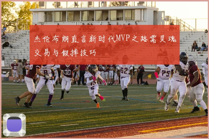 杰伦布朗直言新时代MVP之路需灵魂交易与假摔技巧