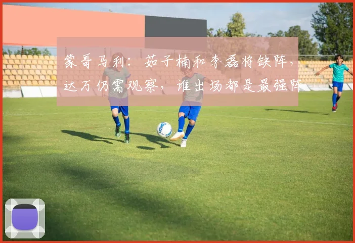 蒙哥马利：茹子楠和李磊将缺阵，达万仍需观察，谁出场都是最强阵