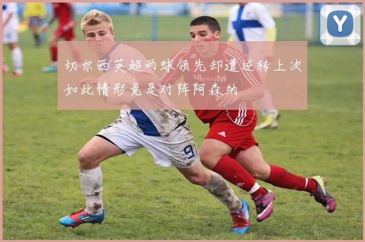 切尔西英超两球领先却遭逆转上次如此情形竟是对阵阿森纳