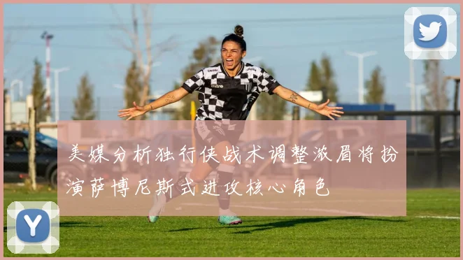 美媒分析独行侠战术调整浓眉将扮演萨博尼斯式进攻核心角色