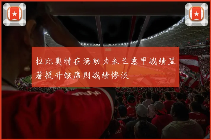 拉比奥特在场助力米兰意甲战绩显著提升缺席则战绩惨淡