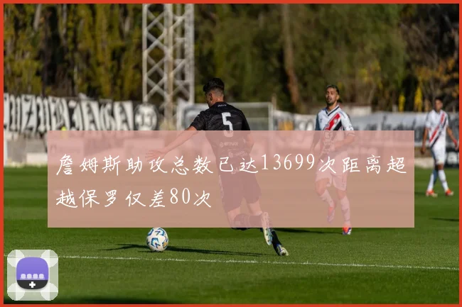 詹姆斯助攻总数已达13699次距离超越保罗仅差80次