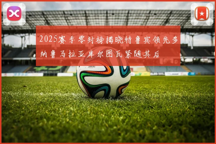 2025赛季零封榜揭晓特鲁宾领先多纳鲁马拉亚库尔图瓦紧随其后