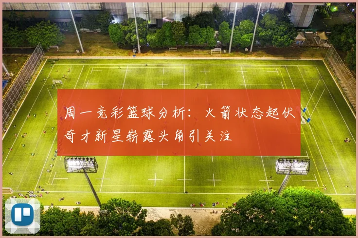 周一竞彩篮球分析：火箭状态起伏奇才新星崭露头角引关注