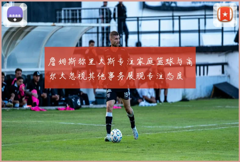詹姆斯称里夫斯专注家庭篮球与高尔夫忽视其他事务展现专注态度