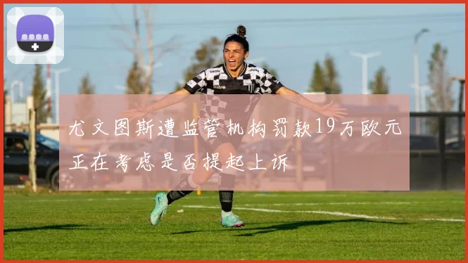 尤文图斯遭监管机构罚款19万欧元正在考虑是否提起上诉