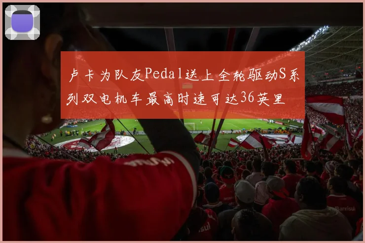 卢卡为队友Pedal送上全轮驱动S系列双电机车最高时速可达36英里