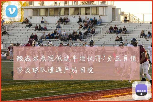 鲍威尔表现低迷半场仅得7分正负值惨淡球队遭遇严防困境