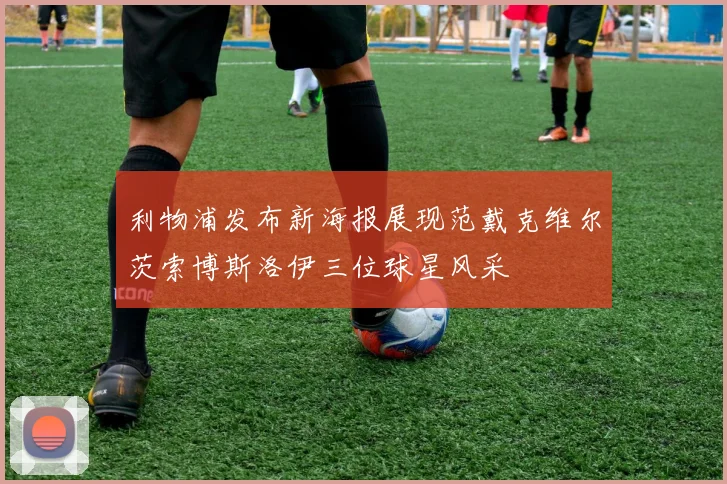 利物浦发布新海报展现范戴克维尔茨索博斯洛伊三位球星风采