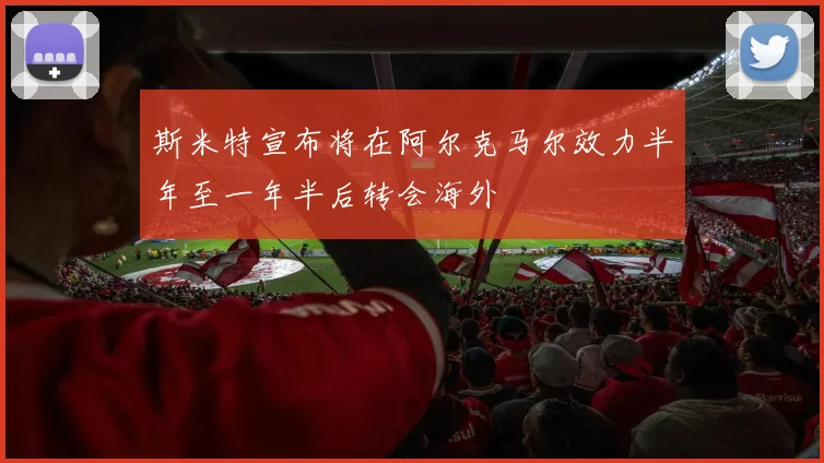 斯米特宣布将在阿尔克马尔效力半年至一年半后转会海外