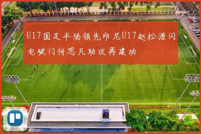 U17国足半场领先印尼U17赵松源闪电破门何思凡助攻再建功