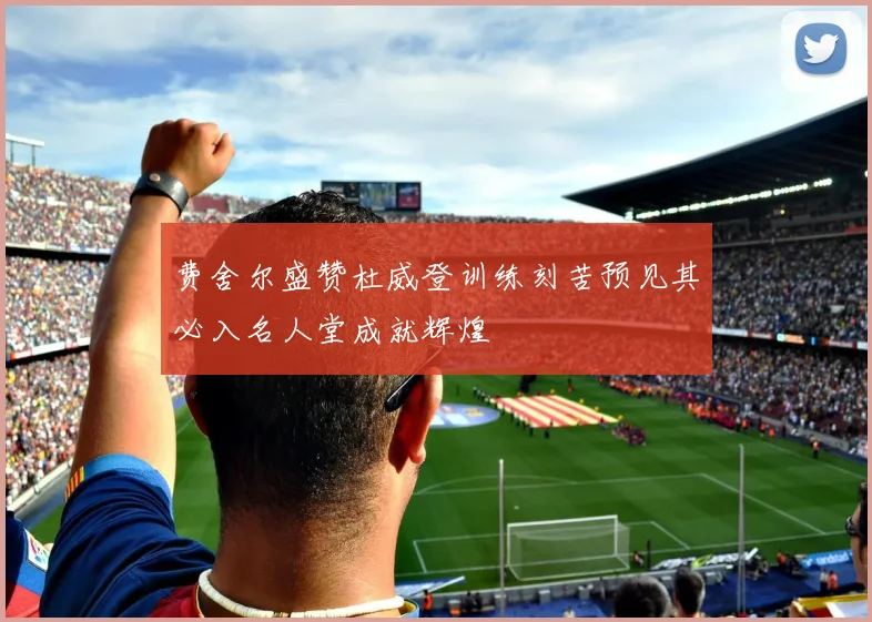 费舍尔盛赞杜威登训练刻苦预见其必入名人堂成就辉煌