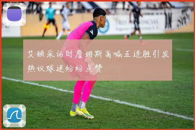 艾顿采访时詹姆斯高喊五连胜引发热议球迷纷纷点赞