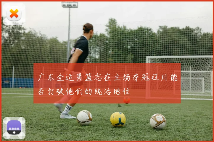 广东全运男篮志在主场夺冠辽川能否打破他们的统治地位