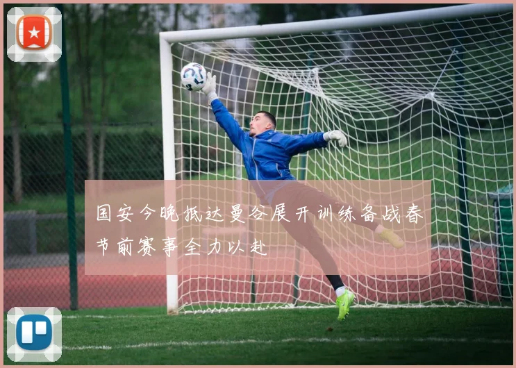 国安今晚抵达曼谷展开训练备战春节前赛事全力以赴