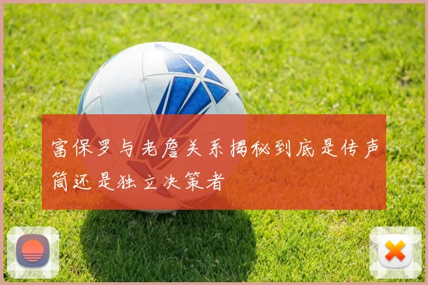 富保罗与老詹关系揭秘到底是传声筒还是独立决策者