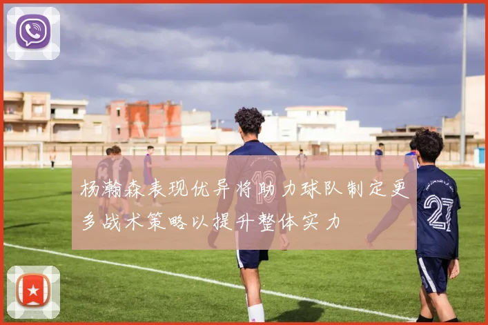 杨瀚森表现优异将助力球队制定更多战术策略以提升整体实力