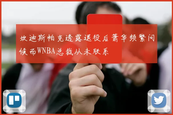坎迪斯帕克透露退役后萧华频繁问候而WNBA总裁从未联系