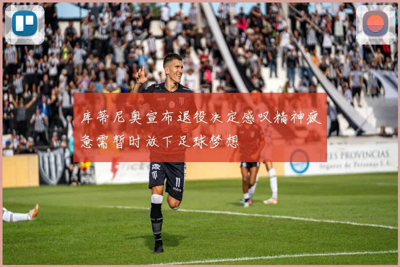 库蒂尼奥宣布退役决定感叹精神疲惫需暂时放下足球梦想