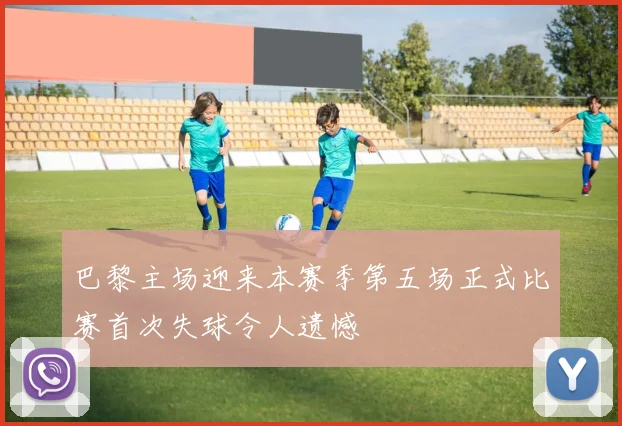 巴黎主场迎来本赛季第五场正式比赛首次失球令人遗憾