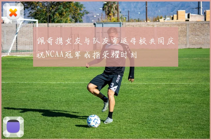 佩奇携女友与队友重返母校共同庆祝NCAA冠军戒指荣耀时刻