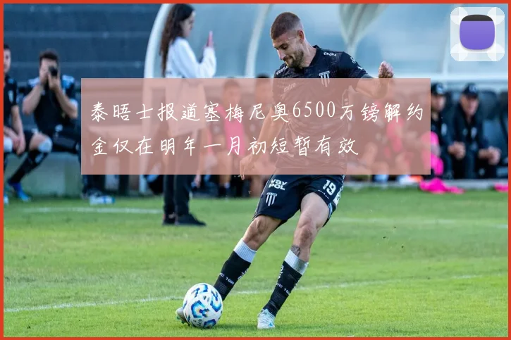 泰晤士报道塞梅尼奥6500万镑解约金仅在明年一月初短暂有效