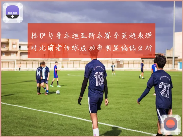 格伊与鲁本迪亚斯本赛季英超表现对比前者传球成功率明显偏低分析