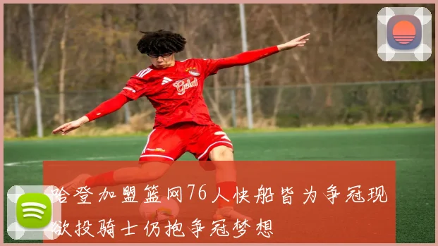 哈登加盟篮网76人快船皆为争冠现欲投骑士仍抱争冠梦想