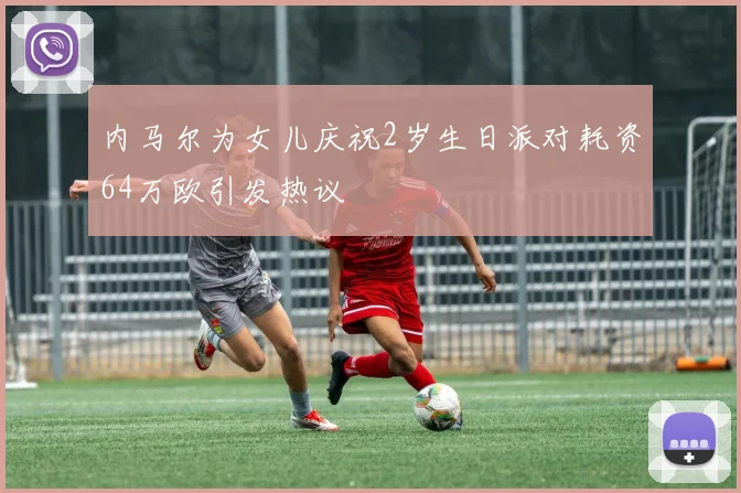 内马尔为女儿庆祝2岁生日派对耗资64万欧引发热议