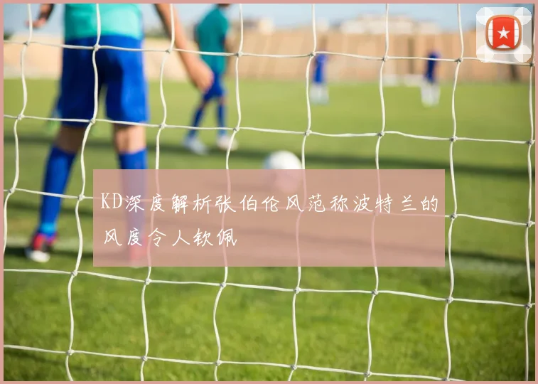 KD深度解析张伯伦风范称波特兰的风度令人钦佩