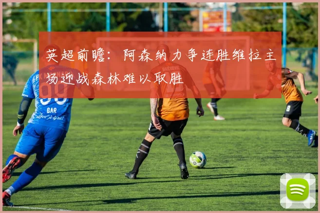 英超前瞻：阿森纳力争连胜维拉主场迎战森林难以取胜