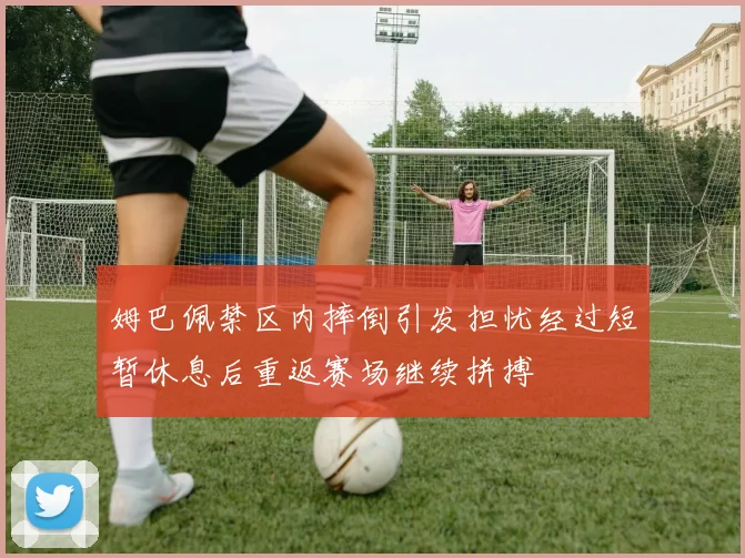 姆巴佩禁区内摔倒引发担忧经过短暂休息后重返赛场继续拼搏