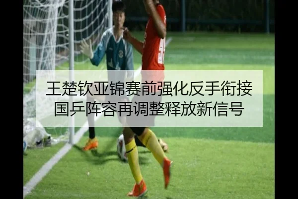 王楚钦亚锦赛前强化反手衔接 国乒阵容再调整释放新信号（leyu）